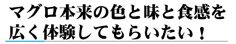 マグロ本来の色と味と食感を広く体験してもらいたい!