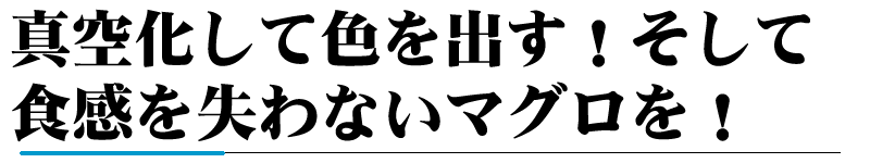 真空化して色を出す!そして食感を失わないマグロを!